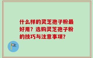 什么样的灵芝孢子粉最好用？选购灵芝孢子粉的技巧与注意事项？