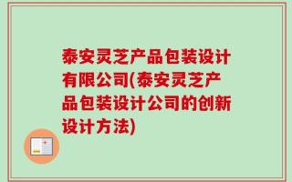 泰安灵芝产品包装设计有限公司(泰安灵芝产品包装设计公司的创新设计方法)