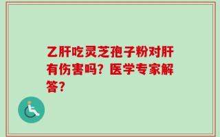 乙肝吃灵芝孢子粉对肝有伤害吗？医学专家解答？