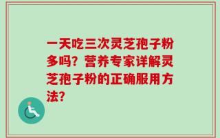 一天吃三次灵芝孢子粉多吗？营养专家详解灵芝孢子粉的正确服用方法？