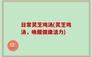 日常灵芝鸡汤(灵芝鸡汤，唤醒健康活力)