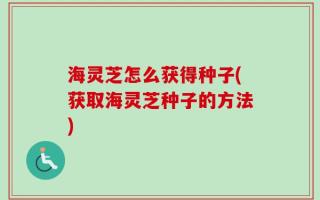 海灵芝怎么获得种子(获取海灵芝种子的方法)