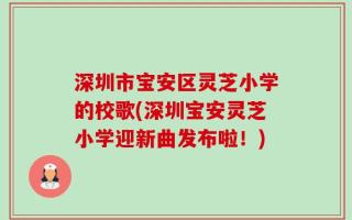 深圳市宝安区灵芝小学的校歌(深圳宝安灵芝小学迎新曲发布啦！)