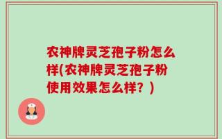 农神牌灵芝孢子粉怎么样(农神牌灵芝孢子粉使用效果怎么样？)