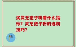 买灵芝孢子粉看什么指标？灵芝孢子粉的选购技巧？