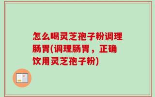 怎么喝灵芝孢子粉调理肠胃(调理肠胃，正确饮用灵芝孢子粉)