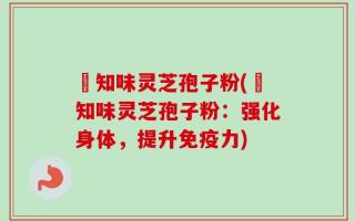 沄知味灵芝孢子粉(沄知味灵芝孢子粉：强化身体，提升免疫力)