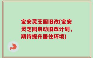 宝安灵芝园旧改(宝安灵芝园启动旧改计划，期待提升居住环境)