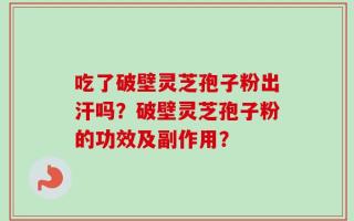 吃了破壁灵芝孢子粉出汗吗？破壁灵芝孢子粉的功效及副作用？