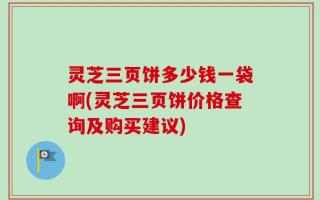 灵芝三页饼多少钱一袋啊(灵芝三页饼价格查询及购买建议)