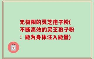 无极限的灵芝孢子粉(不断高效的灵芝孢子粉：能为身体注入能量)