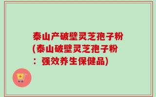 泰山产破壁灵芝孢子粉(泰山破壁灵芝孢子粉：强效养生保健品)