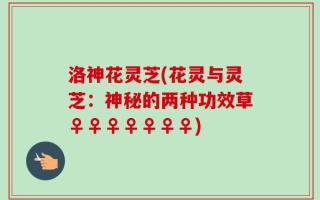 洛神花灵芝(花灵与灵芝：神秘的两种功效草♀♀♀♀♀♀♀)