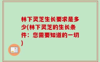 林下灵芝生长要求是多少(林下灵芝的生长条件：您需要知道的一切)