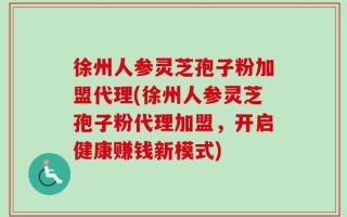 徐州人参灵芝孢子粉加盟代理(徐州人参灵芝孢子粉代理加盟，开启健康赚钱新模式)