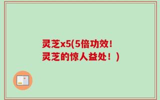 灵芝x5(5倍功效！灵芝的惊人益处！)