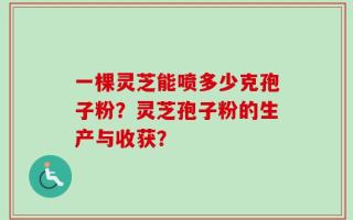 一棵灵芝能喷多少克孢子粉？灵芝孢子粉的生产与收获？
