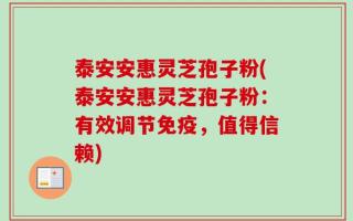 泰安安惠灵芝孢子粉(泰安安惠灵芝孢子粉：有效调节免疫，值得信赖)
