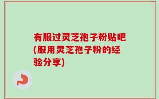有服过灵芝孢子粉贴吧(服用灵芝孢子粉的经验分享)