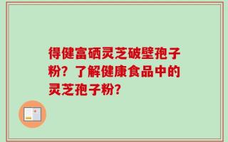 得健富硒灵芝破壁孢子粉？了解健康食品中的灵芝孢子粉？