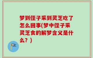 梦到侄子采到灵芝吃了怎么回事(梦中侄子采灵芝食的解梦含义是什么？)
