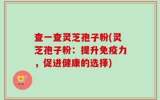 查一查灵芝孢子粉(灵芝孢子粉：提升免疫力，促进健康的选择)
