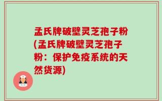 孟氏牌破壁灵芝孢子粉(孟氏牌破壁灵芝孢子粉：保护免疫系统的天然货源)