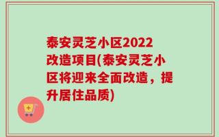 泰安灵芝小区2022改造项目(泰安灵芝小区将迎来全面改造，提升居住品质)