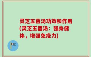 灵芝五菌汤功效和作用(灵芝五菌汤：强身健体，增强免疫力)