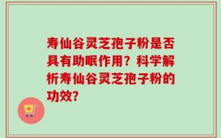 寿仙谷灵芝孢子粉是否具有助眠作用？科学解析寿仙谷灵芝孢子粉的功效？