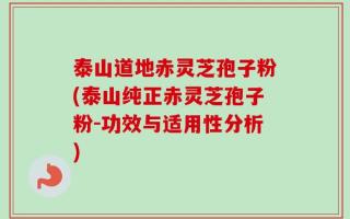 泰山道地赤灵芝孢子粉(泰山纯正赤灵芝孢子粉-功效与适用性分析)