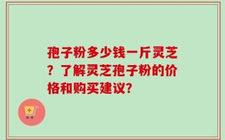 孢子粉多少钱一斤灵芝？了解灵芝孢子粉的价格和购买建议？