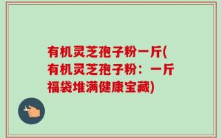 有机灵芝孢子粉一斤(有机灵芝孢子粉：一斤福袋堆满健康宝藏)