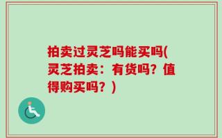 拍卖过灵芝吗能买吗(灵芝拍卖：有货吗？值得购买吗？)