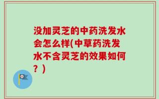 没加灵芝的中药洗发水会怎么样(中草药洗发水不含灵芝的效果如何？)