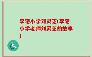 李宅小学刘灵芝(李宅小学老师刘灵芝的故事)