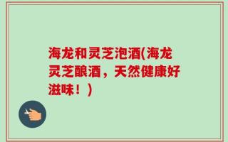 海龙和灵芝泡酒(海龙灵芝酿酒，天然健康好滋味！)