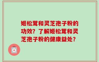 姬松茸和灵芝孢子粉的功效？了解姬松茸和灵芝孢子粉的健康益处？