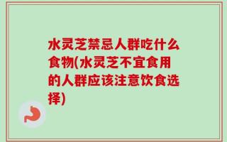 水灵芝禁忌人群吃什么食物(水灵芝不宜食用的人群应该注意饮食选择)