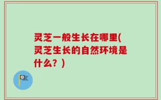 灵芝一般生长在哪里(灵芝生长的自然环境是什么？)