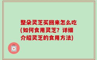 整朵灵芝买回来怎么吃(如何食用灵芝？详细介绍灵芝的食用方法)