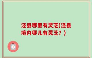 泾县哪里有灵芝(泾县境内哪儿有灵芝？)