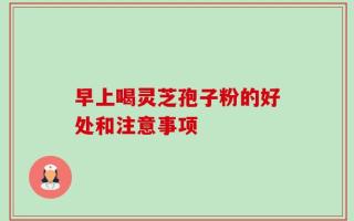 早上喝灵芝孢子粉的好处和注意事项