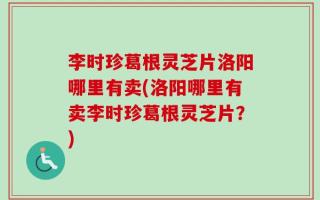 李时珍葛根灵芝片洛阳哪里有卖(洛阳哪里有卖李时珍葛根灵芝片？)
