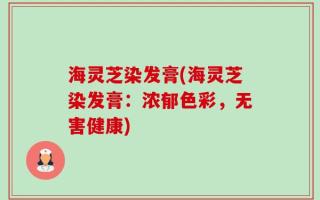 海灵芝染发膏(海灵芝染发膏：浓郁色彩，无害健康)