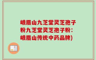 峨眉山九芝堂灵芝孢子粉九芝堂灵芝孢子粉：峨眉山传统中药品牌)