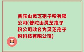 普陀山灵芝孢子粉有限公司(普陀山灵芝孢子粉公司改名为灵芝孢子粉科技有限公司)