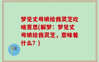 梦见丈母娘给我灵芝吃啥意思(解梦：梦见丈母娘给我灵芝，意味着什么？)