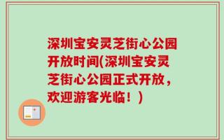 深圳宝安灵芝街心公园开放时间(深圳宝安灵芝街心公园正式开放，欢迎游客光临！)
