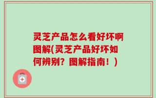 灵芝产品怎么看好坏啊图解(灵芝产品好坏如何辨别？图解指南！)